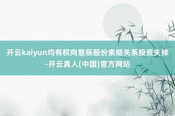 开云kaiyun均有权向慧辰股份索赔关系投资失掉-开云真人(中国)官方网站
