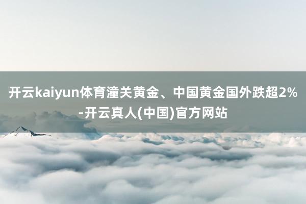 开云kaiyun体育潼关黄金、中国黄金国外跌超2%-开云真人(中国)官方网站