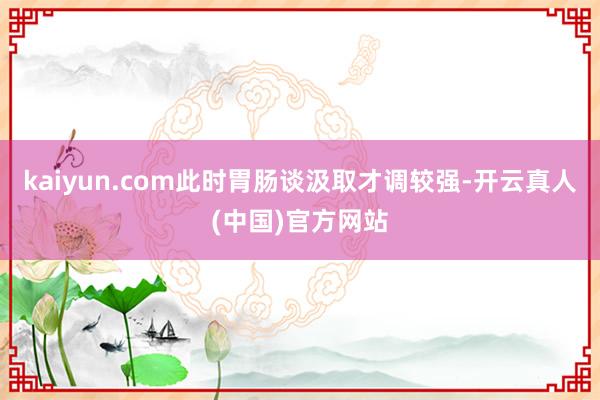 kaiyun.com此时胃肠谈汲取才调较强-开云真人(中国)官方网站