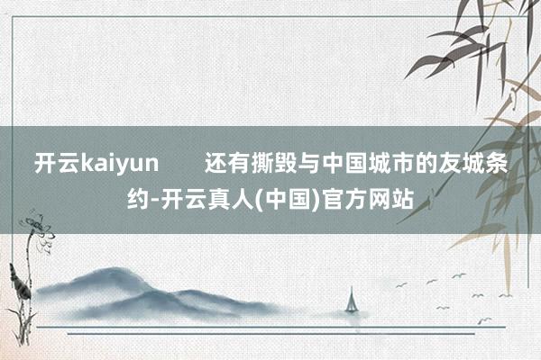开云kaiyun       还有撕毁与中国城市的友城条约-开云真人(中国)官方网站