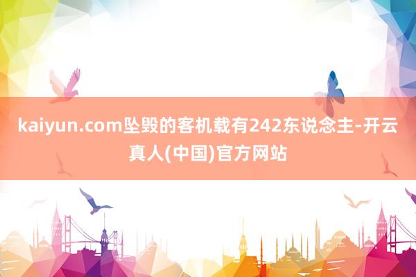 kaiyun.com坠毁的客机载有242东说念主-开云真人(中国)官方网站