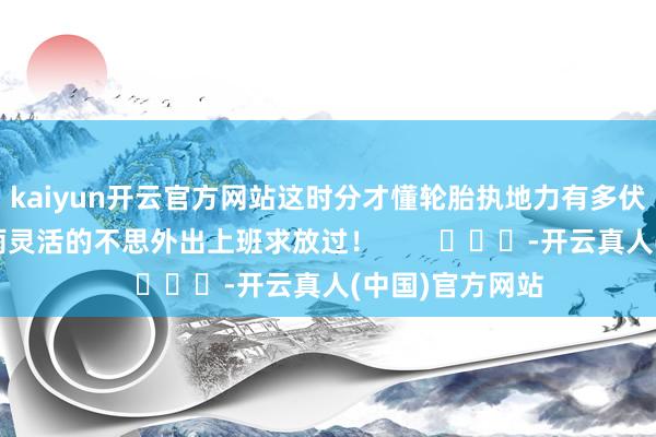 kaiyun开云官方网站这时分才懂轮胎执地力有多伏击！网友：下雨灵活的不思外出上班求放过！        			-开云真人(中国)官方网站