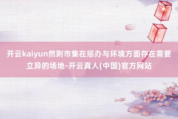 开云kaiyun然则市集在惩办与环境方面存在需要立异的场地-开云真人(中国)官方网站