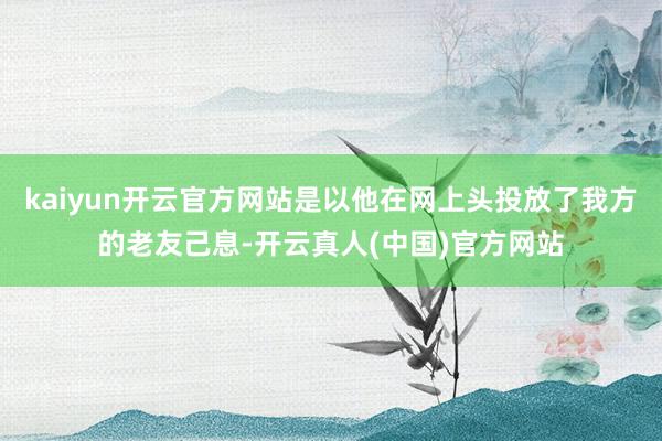 kaiyun开云官方网站是以他在网上头投放了我方的老友己息-开云真人(中国)官方网站