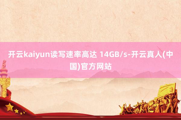 开云kaiyun读写速率高达 14GB/s-开云真人(中国)官方网站
