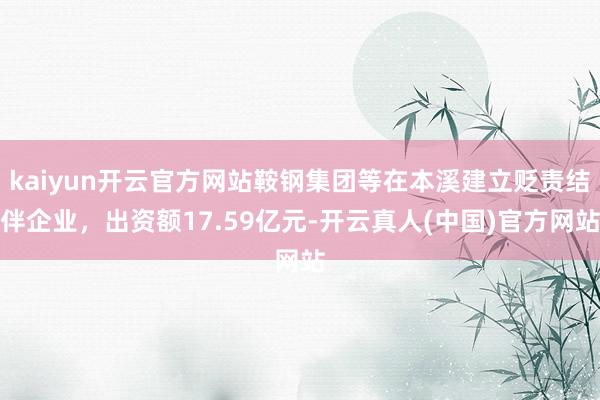 kaiyun开云官方网站鞍钢集团等在本溪建立贬责结伴企业，出资额17.59亿元-开云真人(中国)官方网站