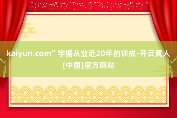 kaiyun.com”字据从业近20年的训戒-开云真人(中国)官方网站