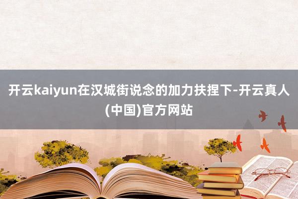 开云kaiyun在汉城街说念的加力扶捏下-开云真人(中国)官方网站