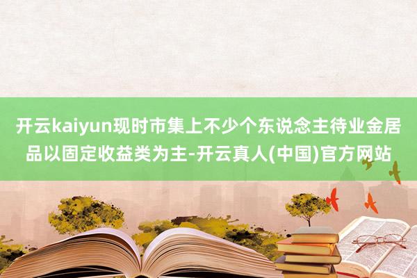 开云kaiyun现时市集上不少个东说念主待业金居品以固定收益类为主-开云真人(中国)官方网站