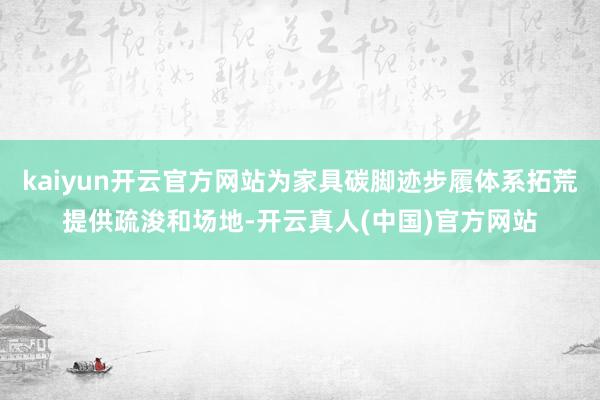kaiyun开云官方网站为家具碳脚迹步履体系拓荒提供疏浚和场地-开云真人(中国)官方网站