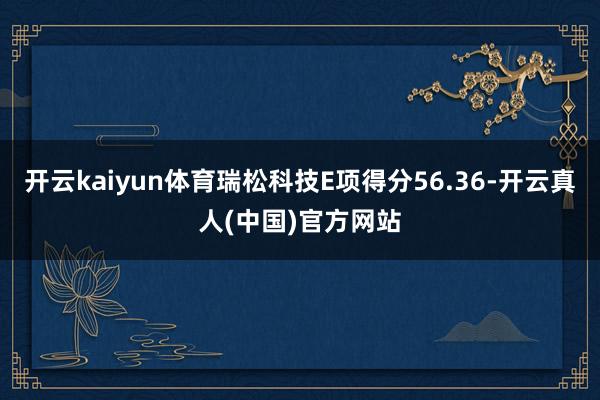 开云kaiyun体育瑞松科技E项得分56.36-开云真人(中国)官方网站