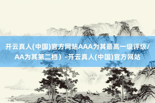 开云真人(中国)官方网站AAA为其最高一级评级/AA为其第二档）-开云真人(中国)官方网站