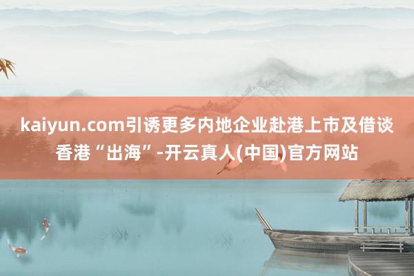 kaiyun.com引诱更多内地企业赴港上市及借谈香港“出海”-开云真人(中国)官方网站