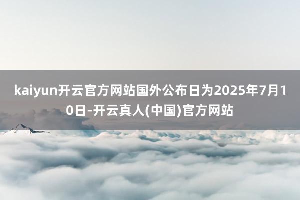 kaiyun开云官方网站国外公布日为2025年7月10日-开云真人(中国)官方网站