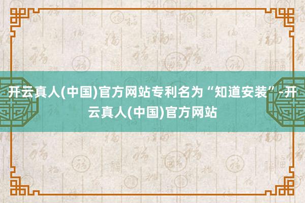 开云真人(中国)官方网站专利名为“知道安装”-开云真人(中国)官方网站