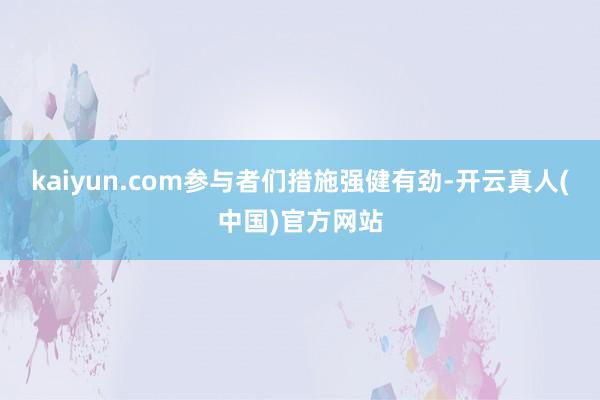 kaiyun.com参与者们措施强健有劲-开云真人(中国)官方网站