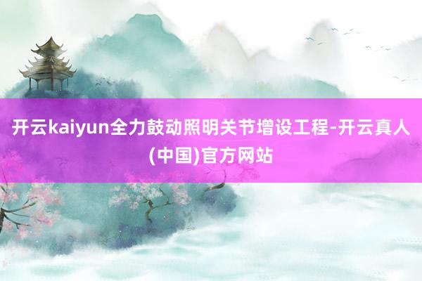 开云kaiyun全力鼓动照明关节增设工程-开云真人(中国)官方网站