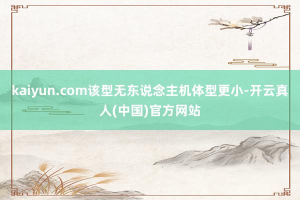 kaiyun.com该型无东说念主机体型更小-开云真人(中国)官方网站