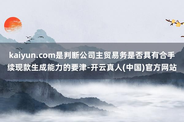 kaiyun.com是判断公司主贸易务是否具有合手续现款生成能力的要津-开云真人(中国)官方网站