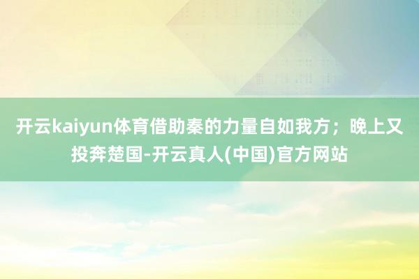 开云kaiyun体育借助秦的力量自如我方；晚上又投奔楚国-开云真人(中国)官方网站