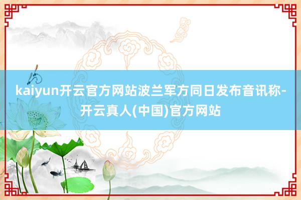 kaiyun开云官方网站　　波兰军方同日发布音讯称-开云真人(中国)官方网站