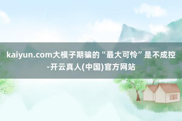 kaiyun.com大模子期骗的“最大可怜”是不成控-开云真人(中国)官方网站