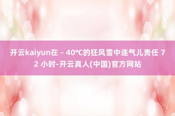开云kaiyun在 - 40℃的狂风雪中连气儿责任 72 小时-开云真人(中国)官方网站