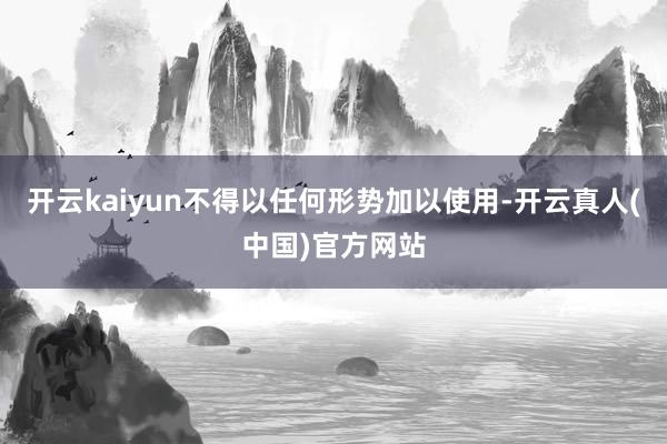 开云kaiyun不得以任何形势加以使用-开云真人(中国)官方网站