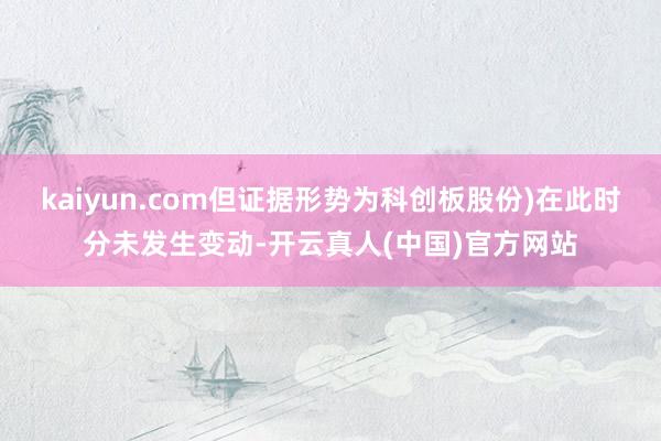 kaiyun.com但证据形势为科创板股份)在此时分未发生变动-开云真人(中国)官方网站