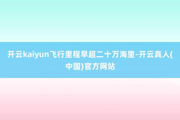 开云kaiyun飞行里程早超二十万海里-开云真人(中国)官方网站
