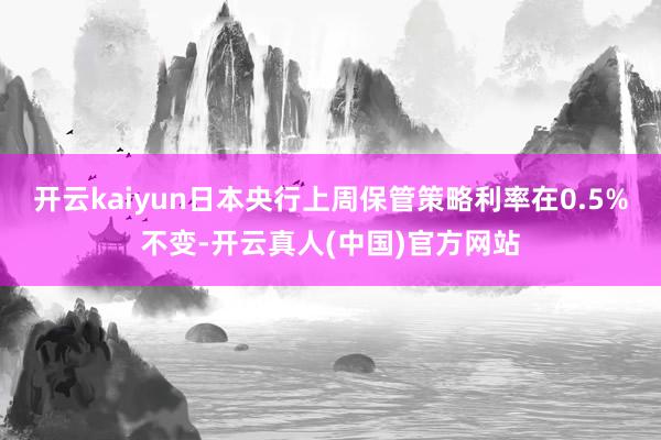 开云kaiyun日本央行上周保管策略利率在0.5%不变-开云真人(中国)官方网站