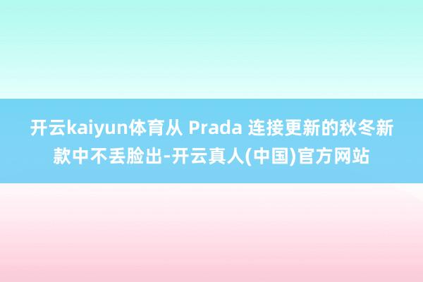 开云kaiyun体育从 Prada 连接更新的秋冬新款中不丢脸出-开云真人(中国)官方网站