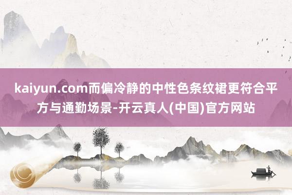 kaiyun.com而偏冷静的中性色条纹裙更符合平方与通勤场景-开云真人(中国)官方网站