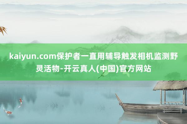 kaiyun.com保护者一直用辅导触发相机监测野灵活物-开云真人(中国)官方网站