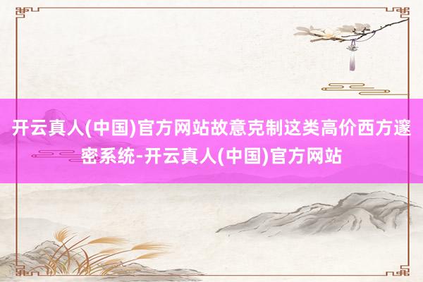 开云真人(中国)官方网站故意克制这类高价西方邃密系统-开云真人(中国)官方网站