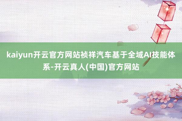 kaiyun开云官方网站祯祥汽车基于全域AI技能体系-开云真人(中国)官方网站