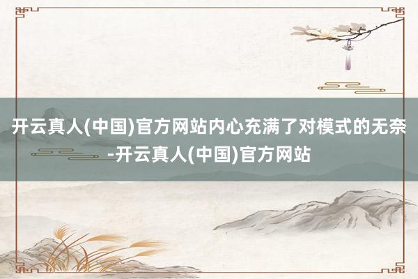 开云真人(中国)官方网站内心充满了对模式的无奈-开云真人(中国)官方网站