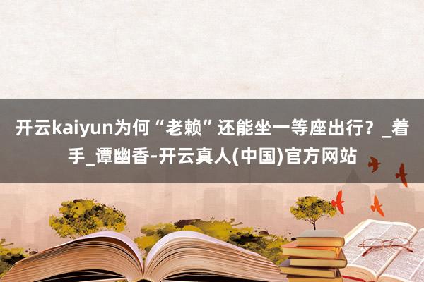 开云kaiyun为何“老赖”还能坐一等座出行？_着手_谭幽香-开云真人(中国)官方网站