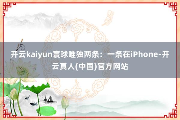 开云kaiyun寰球唯独两条：一条在iPhone-开云真人(中国)官方网站