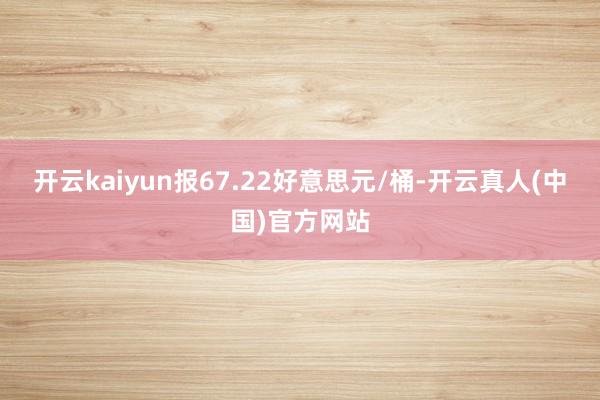 开云kaiyun报67.22好意思元/桶-开云真人(中国)官方网站