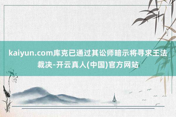 kaiyun.com库克已通过其讼师暗示将寻求王法裁决-开云真人(中国)官方网站