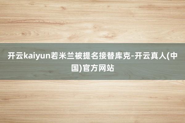开云kaiyun若米兰被提名接替库克-开云真人(中国)官方网站